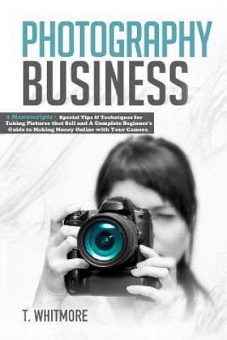 Könyv Photography Business: 2 Manuscripts - Special Tips and Techniques for Taking Pictures that Sell and A Complete Beginner's Guide to Making Mo T  Whitmore