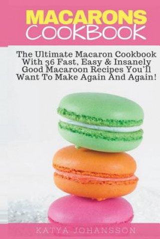 Kniha Macarons Cookbook: The Ultimate Macaron Cookbook With 36 Fast, Easy & Insanely Good Macaroon Recipes You'll Want To Make Again And Again Katya Johansson