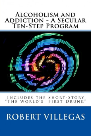 Kniha Alcoholism and Addiction - A Secular Ten-Step Program: Includes Short-Story "The World's First Drunk" Robert Villegas