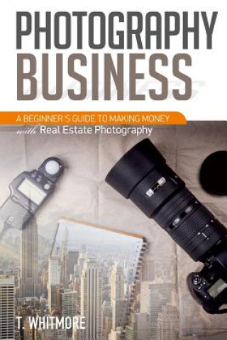 Kniha Photography Business: A Beginner's Guide to Making Money with Real Estate Photography T  Whitmore