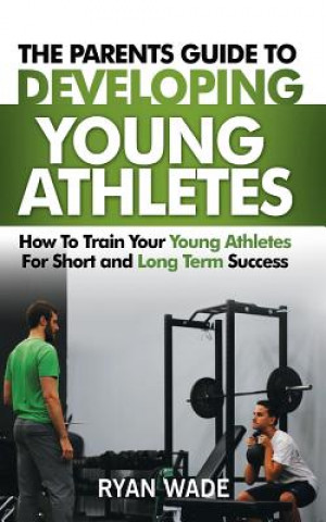 Könyv The Parents Guide to Developing Young Athletes: How to Train Your Young Athletes for Short and Long Term Success Ryan Wade