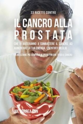 Книга 33 Ricette Contro Il Cancro Alla Prostata Che Ti Aiuteranno a Combattere Il Cancro, Ad Aumentare La Tua Energia, e Sentirti Meglio: La Soluzione Piu S Joe Correa Csn