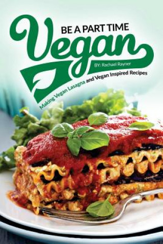 Kniha Be a Part Time Vegan - Making Vegan Lasagna and Vegan Inspired Recipes: Vegan Restaurant Quality Recipes You Are Going to Drool Over Rachael Rayner