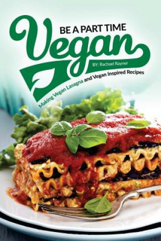 Kniha Be a Part Time Vegan - Making Vegan Lasagna and Vegan Inspired Recipes: Vegan Restaurant Quality Recipes You Are Going to Drool Over Rachael Rayner