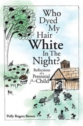 Kniha Who Dyed My Hair White In The Night?: Reflections of a Perennial Child Polly Rogers Brown