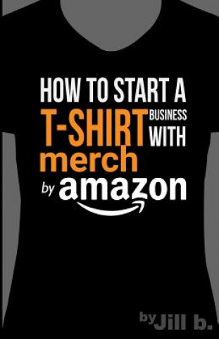 Könyv How to Start a T-Shirt Business on Merch by Amazon (Booklet): A Quick Guide to Researching, Designing & Selling Shirts Online Jill B