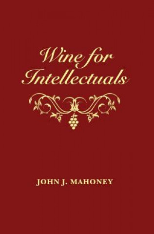 Könyv Wine for Intellectuals: A Coarse Guide into the World of Wine for Intelligent People John J Mahoney