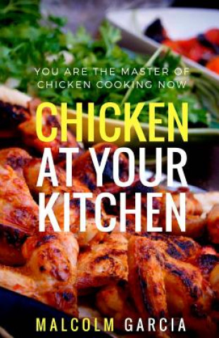 Könyv Chicken at your kitchen: You are the master of chicken cooking now Malcolm Garcia