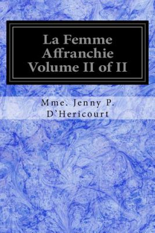 Kniha La Femme Affranchie Volume II of II: Reponse A MM. Michelet, Proudhon, E. De Giarardin, A. Comte Et aux Autres Novateurs Modernes Mme Jenny P D'Hericourt