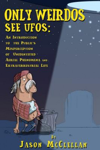 Könyv Only Weirdos See UFOs: An Introduction to the Public's Misperception of Unidentified Aerial Phenomena and Extraterrestrial Life Jason McClellan
