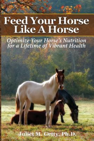 Carte Feed Your Horse Like A Horse: Optimize your horse's nutrition for a lifetime of vibrant health Juliet M Getty Ph D