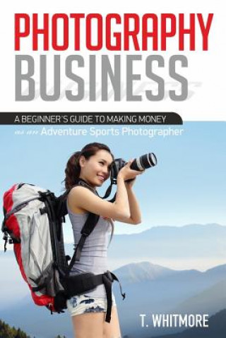 Kniha Photography Business: A Beginner's Guide to Making Money as an Adventure Sports Photographer T  Whitmore