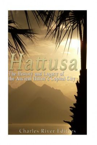 Kniha Hattusa: The History and Legacy of the Ancient Hittites' Capital City Charles River Editors