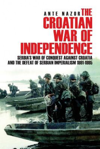 Kniha The Croatian War of Independence: Serbia's War of Conquest Against Croatia and the Defeat of Serbian Imperialism 1991-1995 Ante Nazor