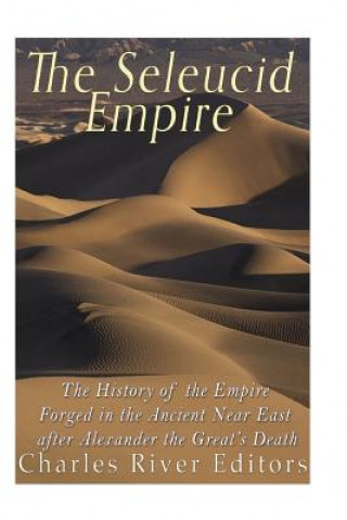 Kniha The Seleucid Empire: The History of the Empire Forged in the Ancient Near East After Alexander the Great's Death Charles River Editors