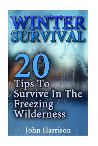 Könyv Winter Survival: 20 Tips To Survive In The Freezing Wilderness: (Prepper's Guide, Survival Guide, Alternative Medicine, Emergency) John Harrison