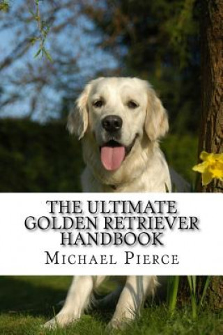 Könyv The Ultimate Golden Retriever Handbook: Secrets to Adopting, Training & Loving "America's Favorite Dog" Michael Pierce