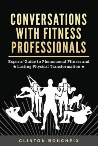 Carte Conversations With Fitness Professionals: Experts' Guide to Phenomenal Fitness and Lasting Physical Transformation Clinton Boucheix Cpt