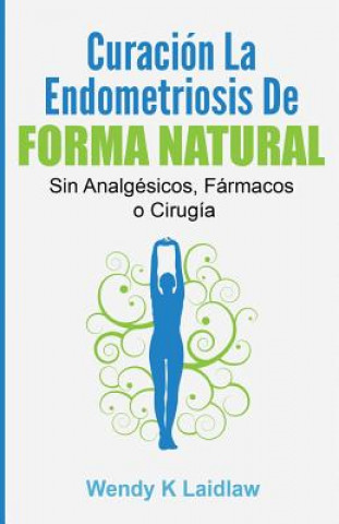 Carte Curación la Endometriosis de Forma Natural: SIN Analgesicos, Farmacos ni Cirugia Wendy K Laidlaw