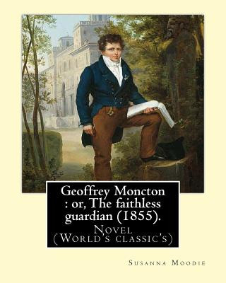 Könyv Geoffrey Moncton: or, The faithless guardian (1855). By: Susanna Moodie: Novel (World's classic's) Susanna Moodie