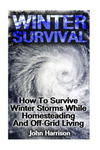 Könyv Winter Survival: How To Survive Winter Storms While Homesteading And Off-Grid Living: (Prepper's Guide, Survival Guide, Alternative Med John Harrison