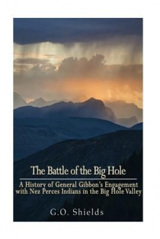 Książka The Battle of the Big Hole: A History of General Gibbon's Engagement with Nez Percés Indians in the Big Hole Valley, Montana, August 9th, 1877 G O Shields