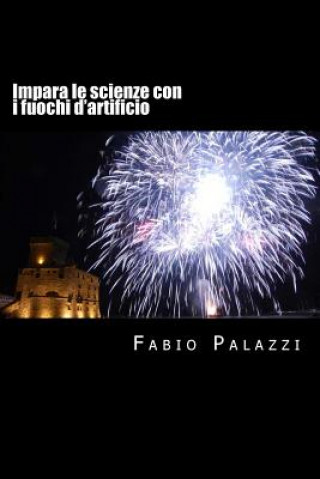 Kniha Impara le scienze con i fuochi d'artificio: Come appassionarsi alla chimica e alla fisica, attraverso i fuochi d'artificio. Fabio Palazzi