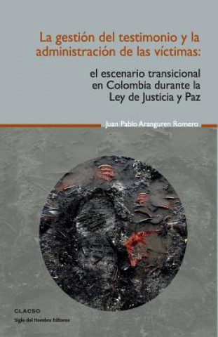 Könyv La gestión del testimonio y la administración de las victimas: El escenario transicional en Colombia durante la Ley de Justicia y Paz Juan Pablo Aranguren Romero