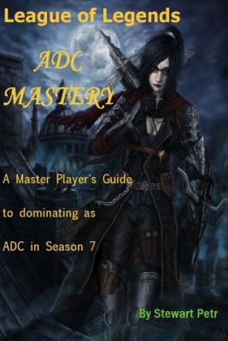 Carte League of Legends Adc Mastery: A Master Player's Guide to Dominating as Adc in Season 7 St Petr