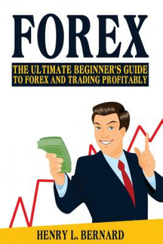 Kniha Forex: The Ultimate Beginner's Guide To Forex and Trading Profitably Henry L Bernard