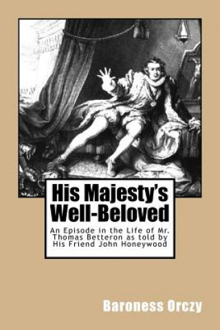 Carte His Majesty's Well-Beloved: An Episode in the Life of Mr. Thomas Betteron as told by His Friend John Honeywood Baroness Orczy