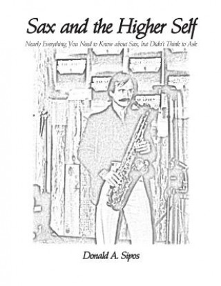 Könyv Sax and the Higher Self: Nearly Everything You Need to Know about Sax, but Didn't Think to Ask Donald a Sipos