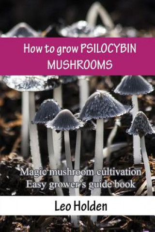 Книга How to grow PSILOCYBIN MUSHROOMS: Magic mushroom cultivation. Easy grower's guide book Leo Holden