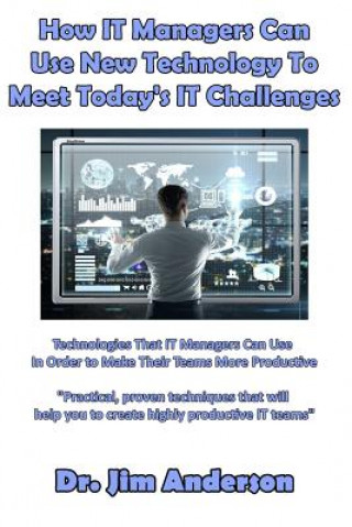 Książka How IT Managers Can Use New Technology To Meet Today's IT Challenges: Technologies That IT Managers Can Use In Order to Make Their Teams More Producti Jim Anderson