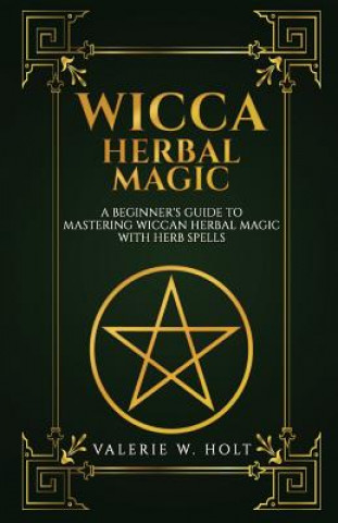 Kniha Wicca Herbal Magic: A Beginner's Guide to Mastering Wiccan Herbal Magic with Her Valerie W Holt