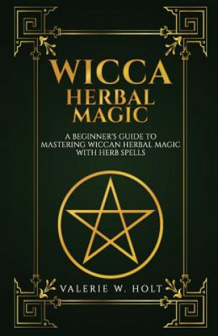 Könyv Wicca Herbal Magic: A Beginner's Guide to Mastering Wiccan Herbal Magic with Her Valerie W Holt