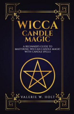 Könyv Wicca Candle Magic: A Beginner's Guide to Mastering Wiccan Candle Magic with Can Valerie W Holt