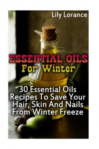 Knjiga Essential Oils For Winter: 30 Essential Oils Recipes To Save Your Hair, Skin And Nails From Winter Freeze Lily Lorance