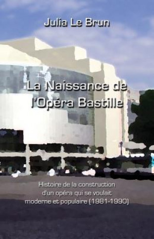 Książka La Naissance de l'Opéra Bastille: Histoire d'Un Opéra Qui Se Voulait Moderne Et Populaire 1981-1990 Julia Le Brun