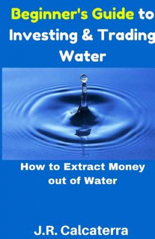Kniha Beginner's Guide to Investing & Trading Water: How to Extract Money Out of Water J R Calcaterra