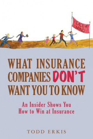 Kniha What Insurance Companies Don't Want You to Know: An Insider Shows You How to Win at Insurance Todd Erkis