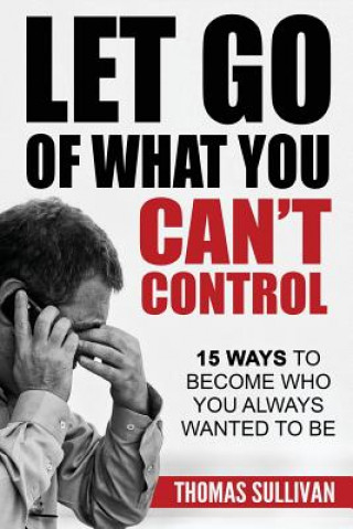 Книга Let Go Of What You Can't Control: 15 Ways To Become Who You Always Wanted To Be Thomas Sullivan