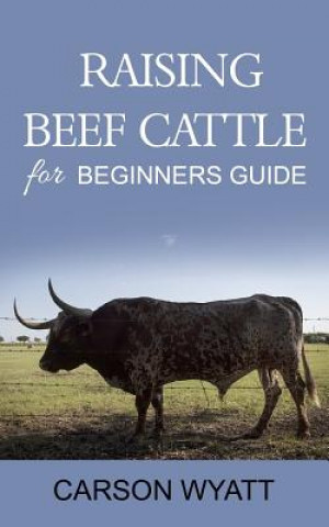 Kniha Raising Beef Cattle For Beginner's Guide Carson Wyatt