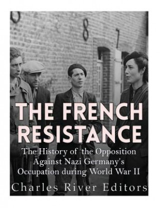 Knjiga The French Resistance: The History of the Opposition Against Nazi Germany's Occupation of France during World War II Charles River Editors