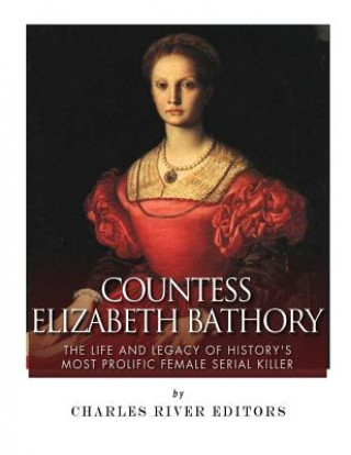 Книга Countess Elizabeth Bathory: The Life and Legacy of History's Most Prolific Female Serial Killer Charles River Editors