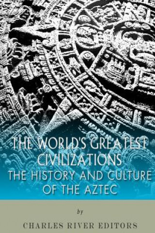 Knjiga The World's Greatest Civilizations: The History and Culture of the Aztec Charles River Editors