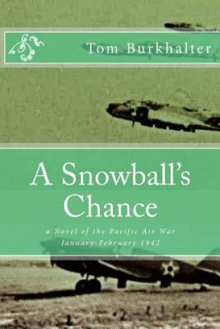 Carte A Snowball's Chance: a Novel of the Pacific Air War January-February 1942 Tom Burkhalter