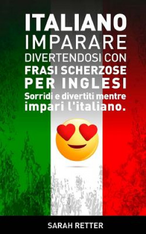 Kniha Italiano: Imparare Divertendosi con Frasi Scherzose per Inglesi: Sorridi e divertiti mentre impari l'italiano. Sarah Retter