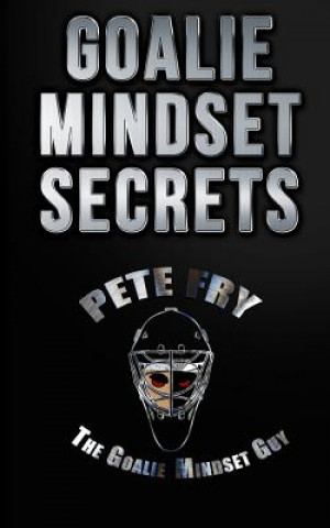 Carte Goalie Mindset Secrets: 7 Must Have Goalie Mindset Secrets You Don't Learn in School! MR Pete Fry &quot;The Goalie Mindset Guy&quot;