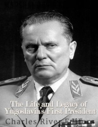 Könyv Marshal Josip Broz Tito: The Life and Legacy of Yugoslavia's First President Charles River Editors